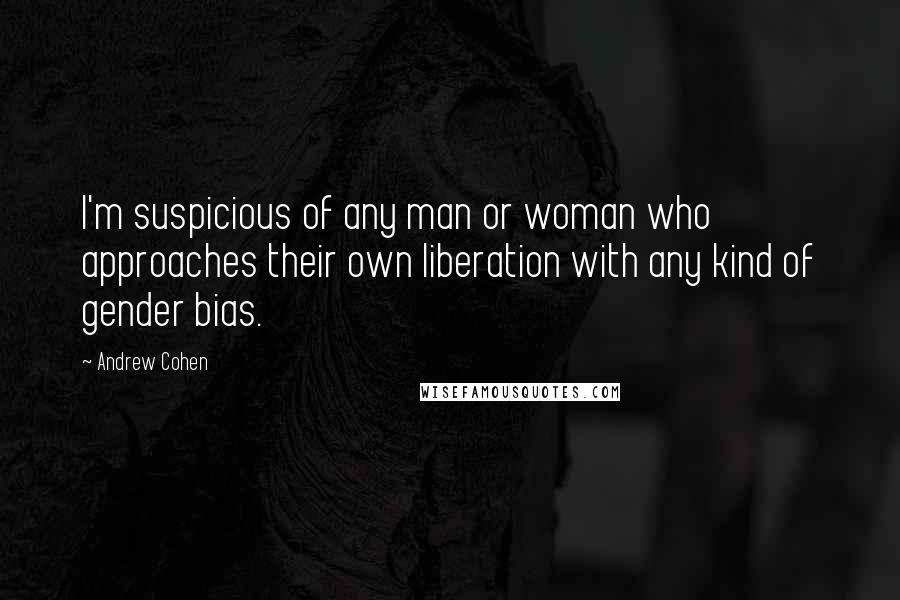 Andrew Cohen Quotes: I'm suspicious of any man or woman who approaches their own liberation with any kind of gender bias.