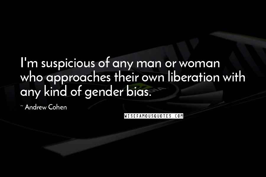 Andrew Cohen Quotes: I'm suspicious of any man or woman who approaches their own liberation with any kind of gender bias.