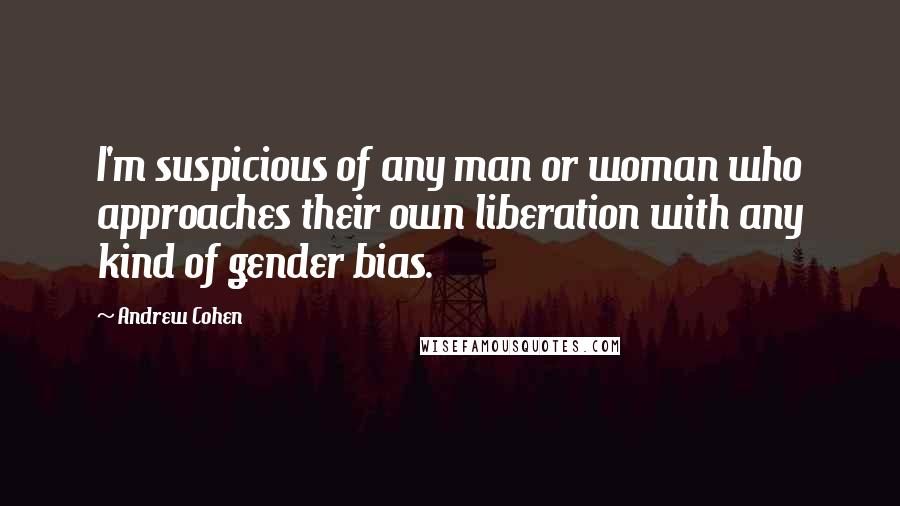 Andrew Cohen Quotes: I'm suspicious of any man or woman who approaches their own liberation with any kind of gender bias.