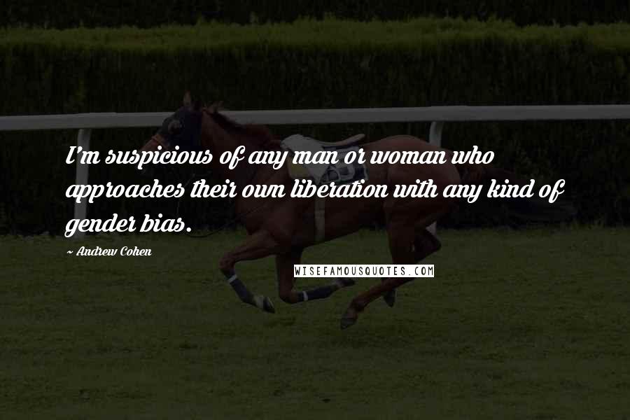 Andrew Cohen Quotes: I'm suspicious of any man or woman who approaches their own liberation with any kind of gender bias.