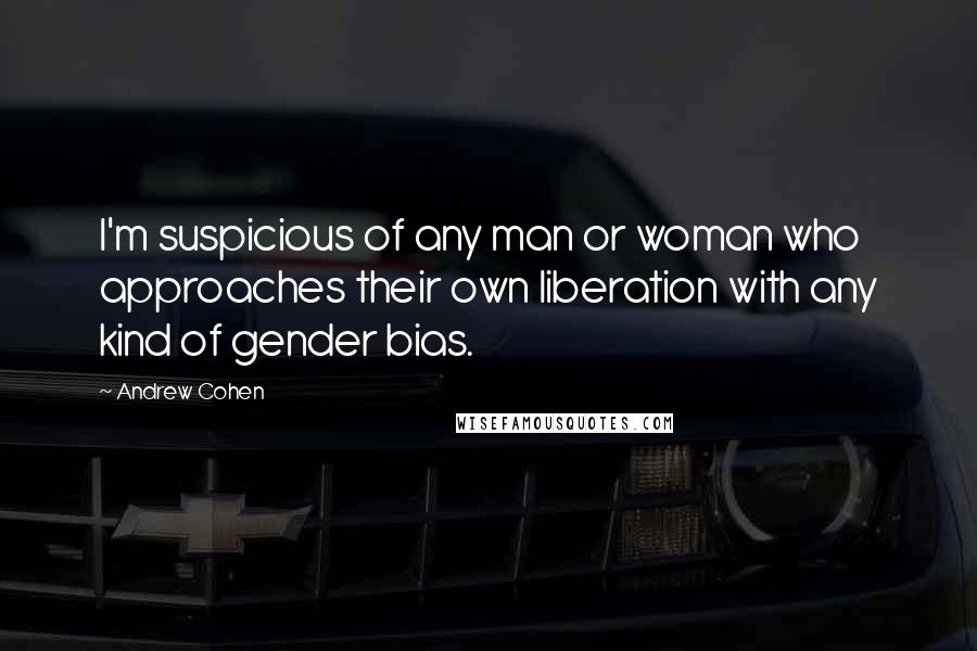 Andrew Cohen Quotes: I'm suspicious of any man or woman who approaches their own liberation with any kind of gender bias.
