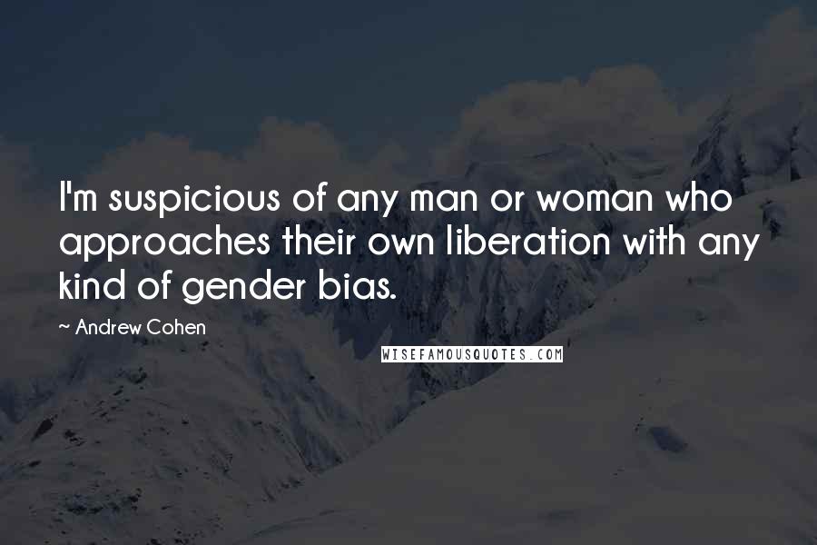 Andrew Cohen Quotes: I'm suspicious of any man or woman who approaches their own liberation with any kind of gender bias.