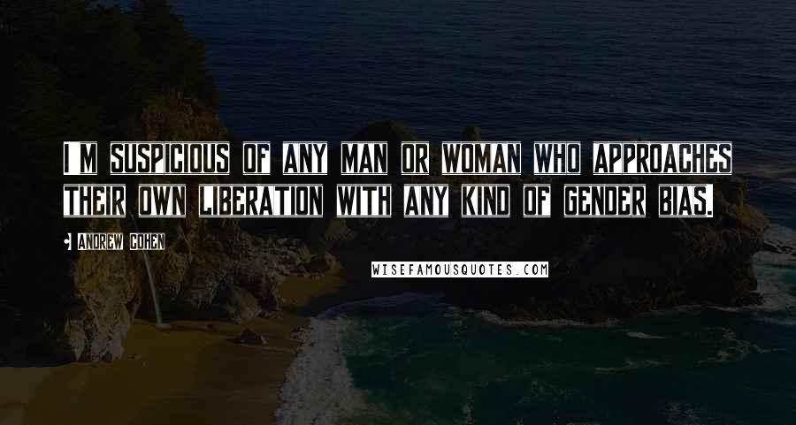 Andrew Cohen Quotes: I'm suspicious of any man or woman who approaches their own liberation with any kind of gender bias.