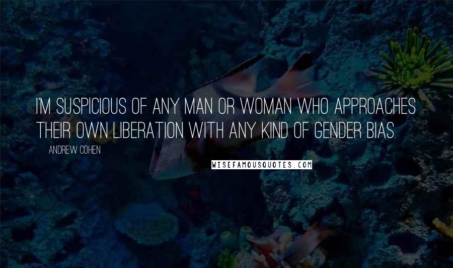 Andrew Cohen Quotes: I'm suspicious of any man or woman who approaches their own liberation with any kind of gender bias.