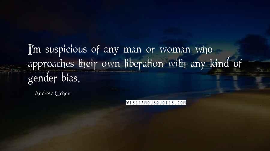 Andrew Cohen Quotes: I'm suspicious of any man or woman who approaches their own liberation with any kind of gender bias.