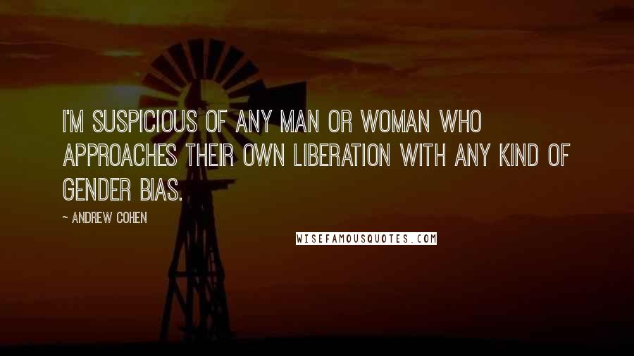 Andrew Cohen Quotes: I'm suspicious of any man or woman who approaches their own liberation with any kind of gender bias.