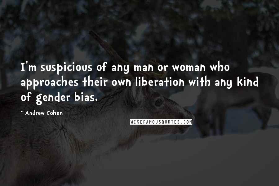 Andrew Cohen Quotes: I'm suspicious of any man or woman who approaches their own liberation with any kind of gender bias.