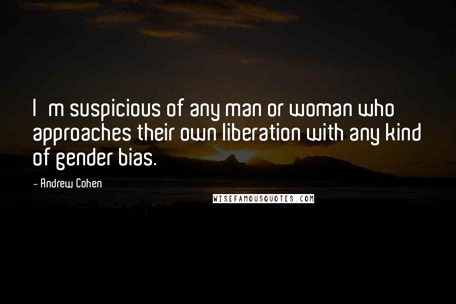 Andrew Cohen Quotes: I'm suspicious of any man or woman who approaches their own liberation with any kind of gender bias.