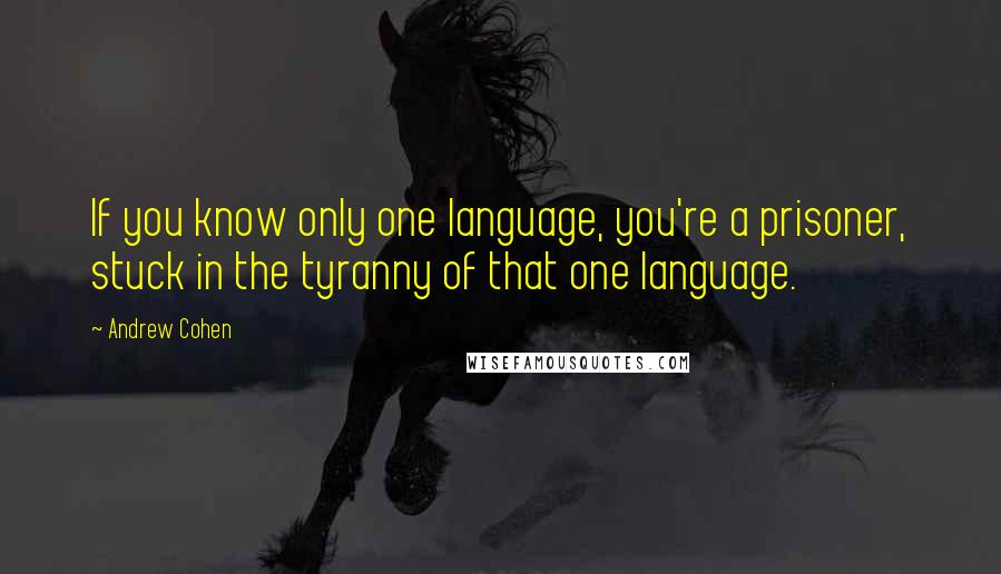 Andrew Cohen Quotes: If you know only one language, you're a prisoner, stuck in the tyranny of that one language.