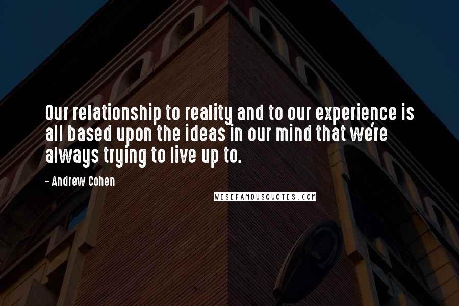 Andrew Cohen Quotes: Our relationship to reality and to our experience is all based upon the ideas in our mind that we're always trying to live up to.