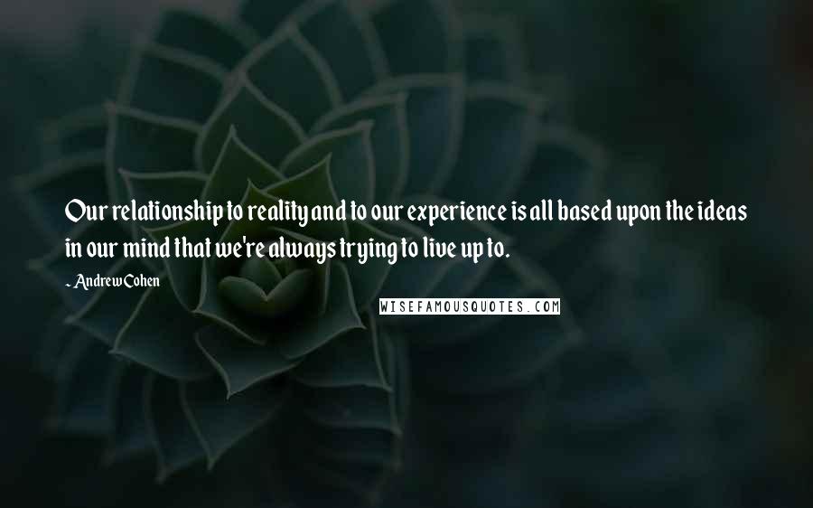 Andrew Cohen Quotes: Our relationship to reality and to our experience is all based upon the ideas in our mind that we're always trying to live up to.