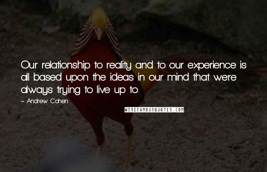 Andrew Cohen Quotes: Our relationship to reality and to our experience is all based upon the ideas in our mind that we're always trying to live up to.