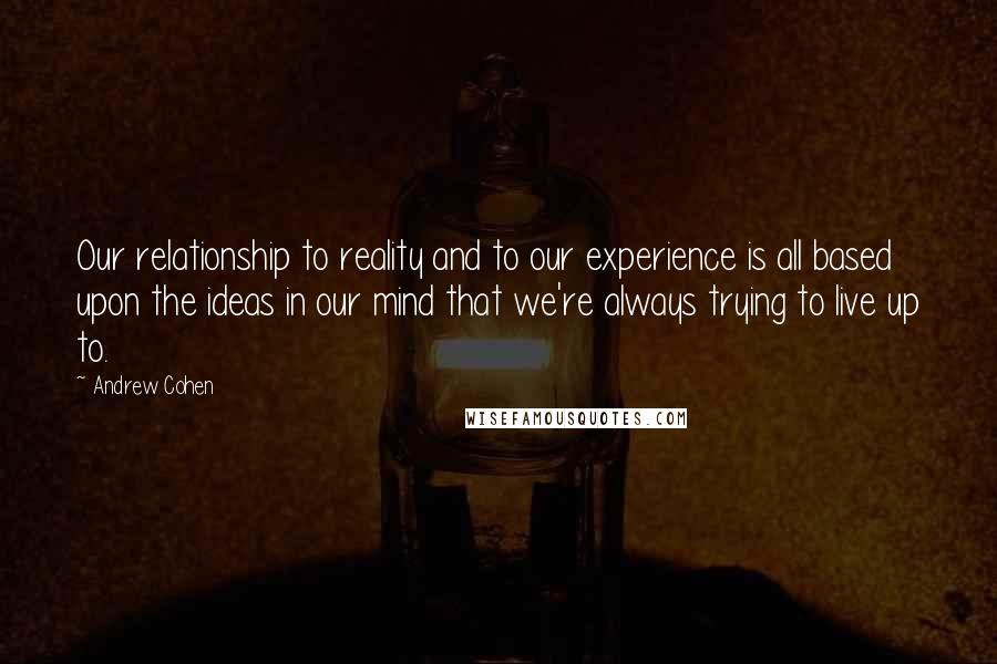 Andrew Cohen Quotes: Our relationship to reality and to our experience is all based upon the ideas in our mind that we're always trying to live up to.