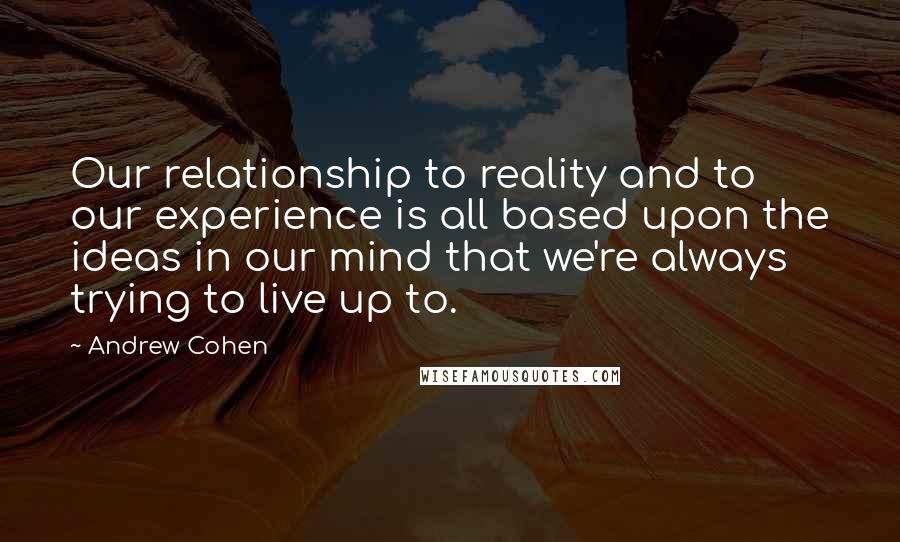 Andrew Cohen Quotes: Our relationship to reality and to our experience is all based upon the ideas in our mind that we're always trying to live up to.