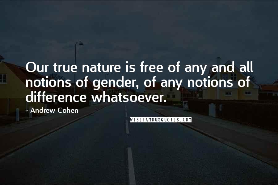 Andrew Cohen Quotes: Our true nature is free of any and all notions of gender, of any notions of difference whatsoever.