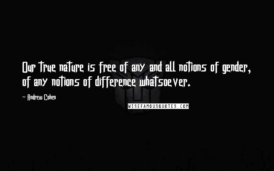 Andrew Cohen Quotes: Our true nature is free of any and all notions of gender, of any notions of difference whatsoever.