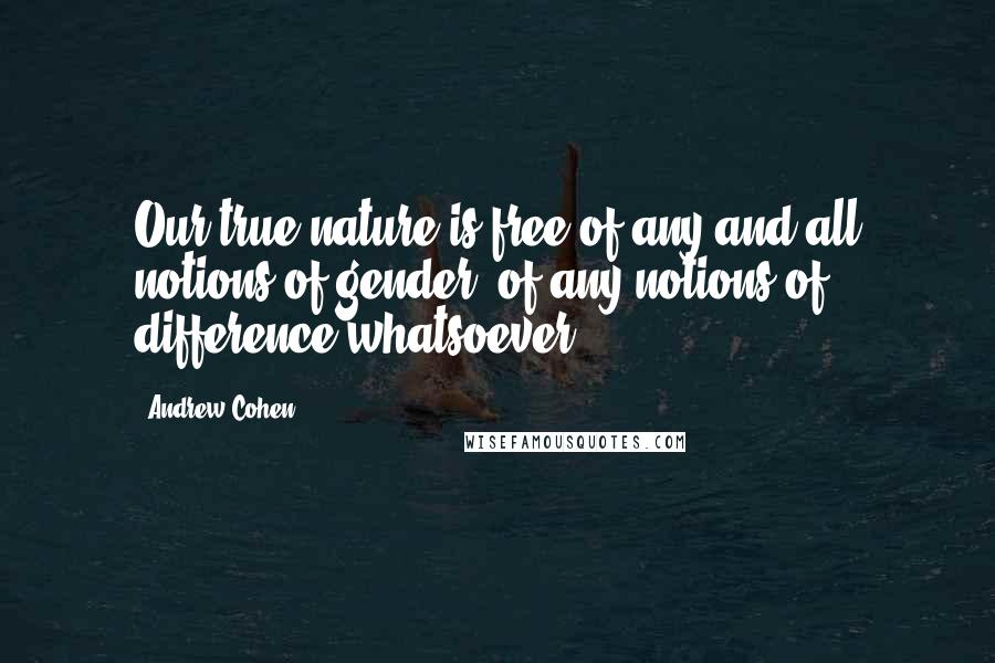 Andrew Cohen Quotes: Our true nature is free of any and all notions of gender, of any notions of difference whatsoever.