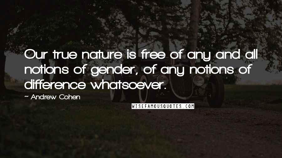 Andrew Cohen Quotes: Our true nature is free of any and all notions of gender, of any notions of difference whatsoever.