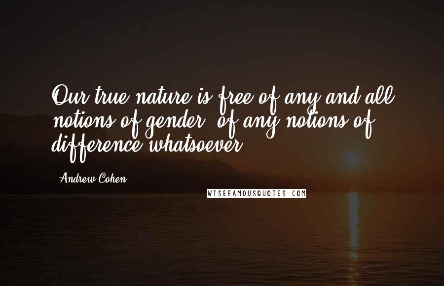 Andrew Cohen Quotes: Our true nature is free of any and all notions of gender, of any notions of difference whatsoever.