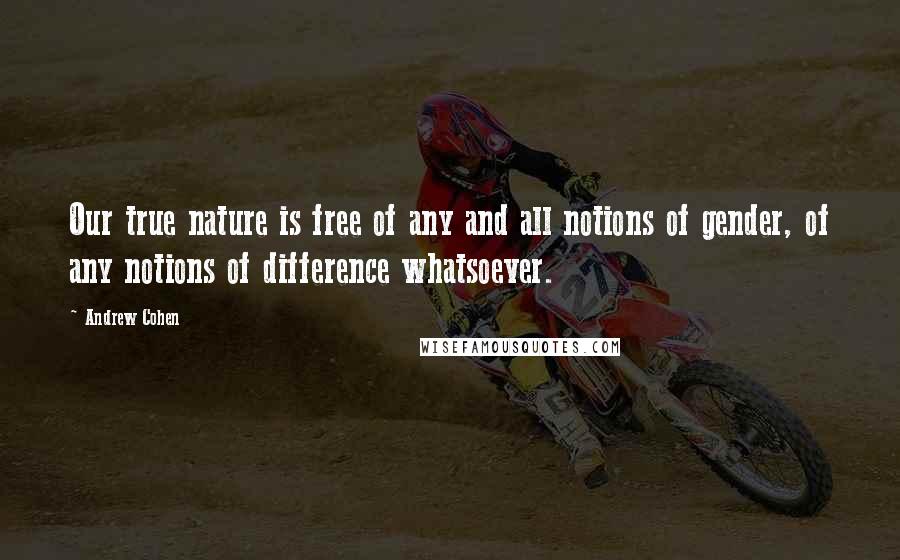 Andrew Cohen Quotes: Our true nature is free of any and all notions of gender, of any notions of difference whatsoever.