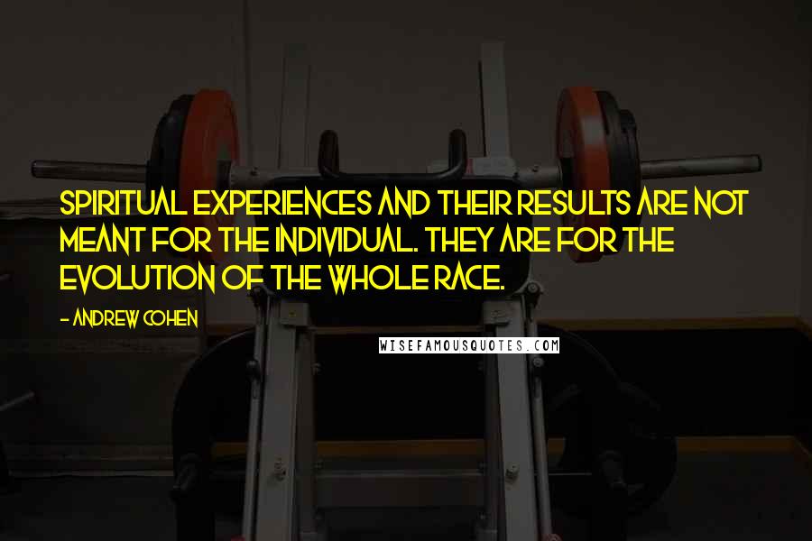 Andrew Cohen Quotes: Spiritual experiences and their results are not meant for the individual. They are for the evolution of the whole race.