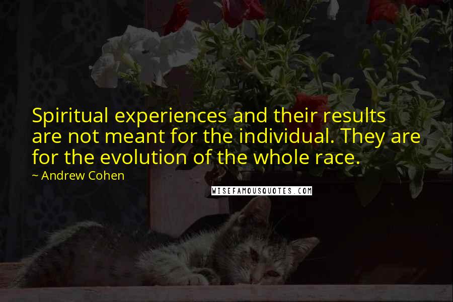 Andrew Cohen Quotes: Spiritual experiences and their results are not meant for the individual. They are for the evolution of the whole race.