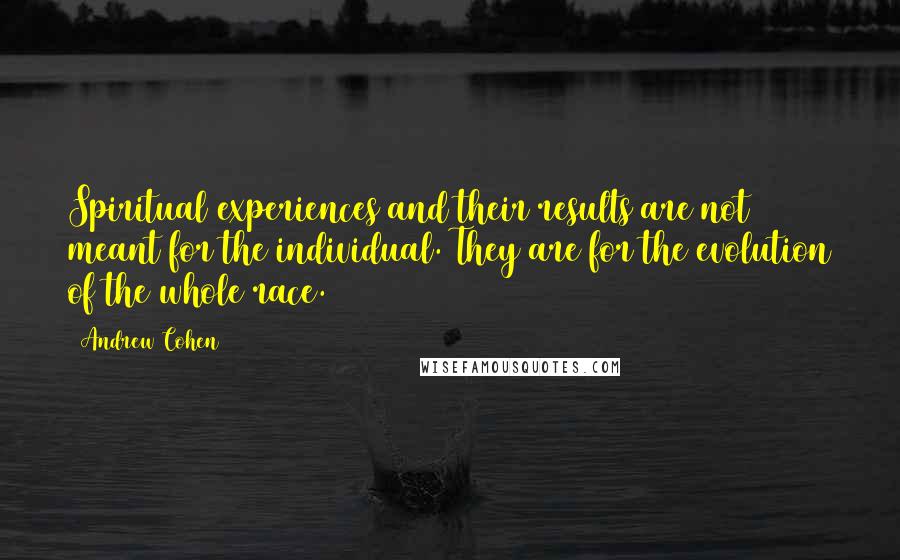 Andrew Cohen Quotes: Spiritual experiences and their results are not meant for the individual. They are for the evolution of the whole race.