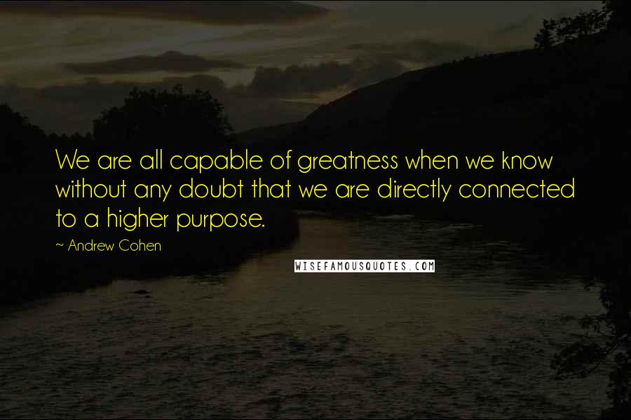 Andrew Cohen Quotes: We are all capable of greatness when we know without any doubt that we are directly connected to a higher purpose.