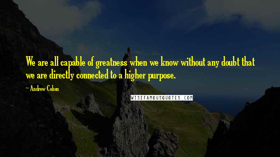 Andrew Cohen Quotes: We are all capable of greatness when we know without any doubt that we are directly connected to a higher purpose.