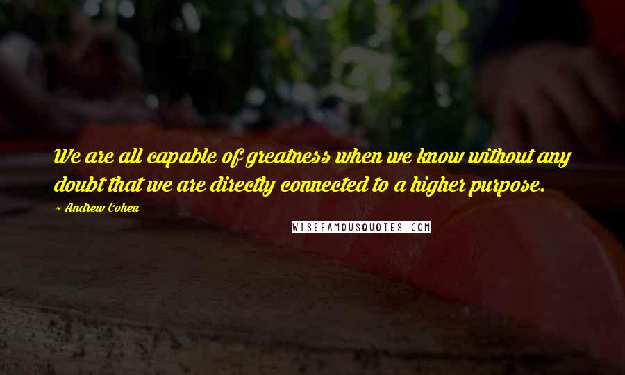 Andrew Cohen Quotes: We are all capable of greatness when we know without any doubt that we are directly connected to a higher purpose.