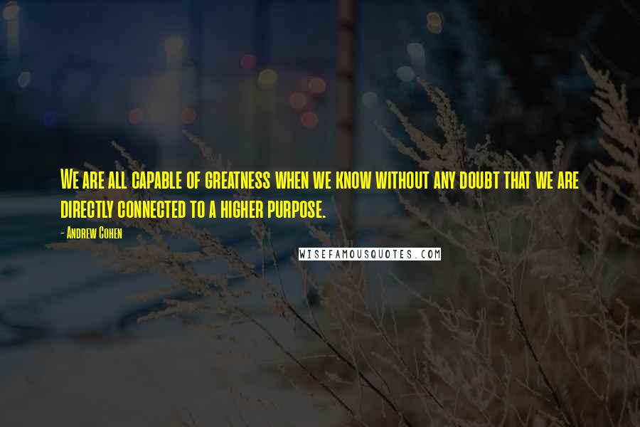 Andrew Cohen Quotes: We are all capable of greatness when we know without any doubt that we are directly connected to a higher purpose.