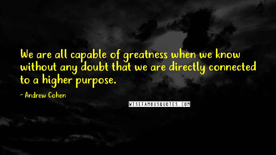 Andrew Cohen Quotes: We are all capable of greatness when we know without any doubt that we are directly connected to a higher purpose.