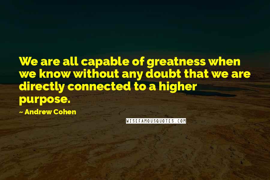 Andrew Cohen Quotes: We are all capable of greatness when we know without any doubt that we are directly connected to a higher purpose.