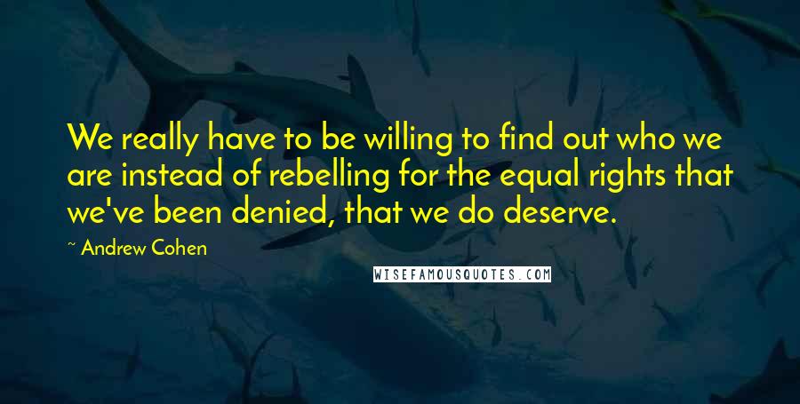 Andrew Cohen Quotes: We really have to be willing to find out who we are instead of rebelling for the equal rights that we've been denied, that we do deserve.