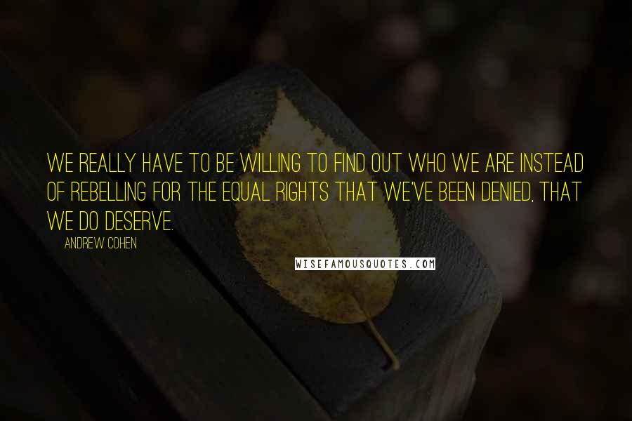 Andrew Cohen Quotes: We really have to be willing to find out who we are instead of rebelling for the equal rights that we've been denied, that we do deserve.