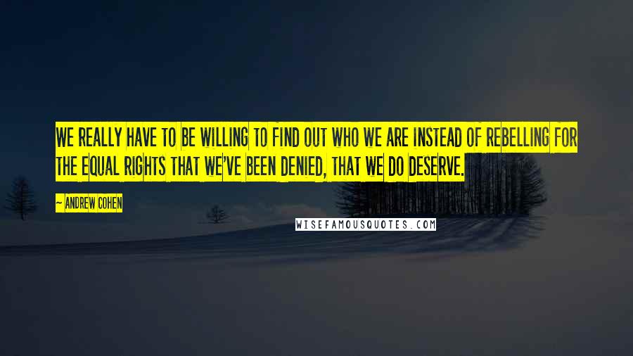 Andrew Cohen Quotes: We really have to be willing to find out who we are instead of rebelling for the equal rights that we've been denied, that we do deserve.