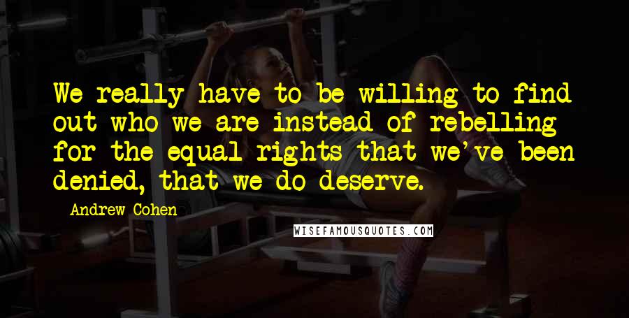 Andrew Cohen Quotes: We really have to be willing to find out who we are instead of rebelling for the equal rights that we've been denied, that we do deserve.