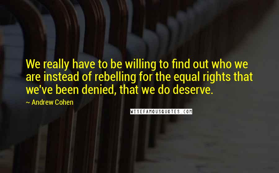 Andrew Cohen Quotes: We really have to be willing to find out who we are instead of rebelling for the equal rights that we've been denied, that we do deserve.