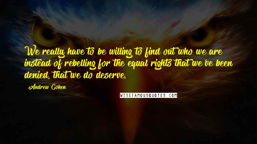 Andrew Cohen Quotes: We really have to be willing to find out who we are instead of rebelling for the equal rights that we've been denied, that we do deserve.