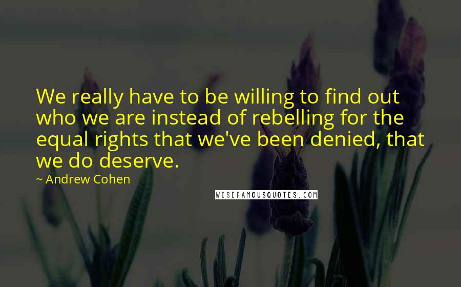 Andrew Cohen Quotes: We really have to be willing to find out who we are instead of rebelling for the equal rights that we've been denied, that we do deserve.