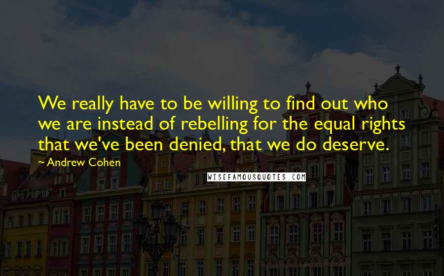 Andrew Cohen Quotes: We really have to be willing to find out who we are instead of rebelling for the equal rights that we've been denied, that we do deserve.