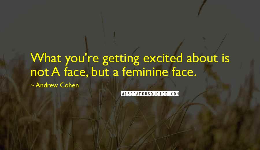 Andrew Cohen Quotes: What you're getting excited about is not A face, but a feminine face.