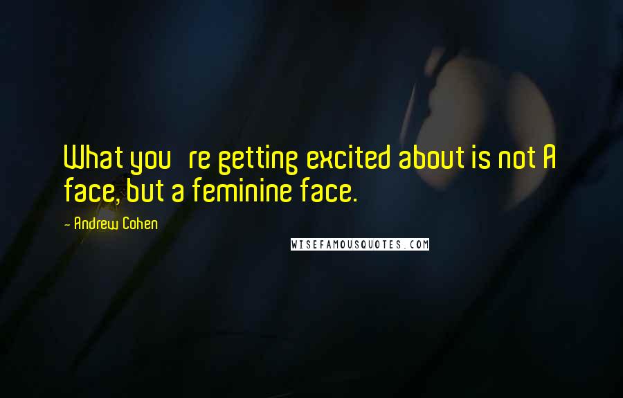 Andrew Cohen Quotes: What you're getting excited about is not A face, but a feminine face.