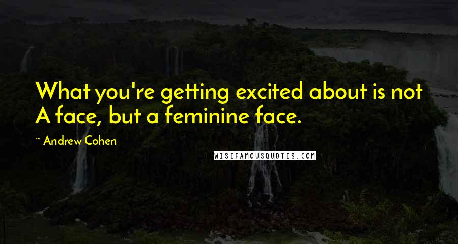 Andrew Cohen Quotes: What you're getting excited about is not A face, but a feminine face.