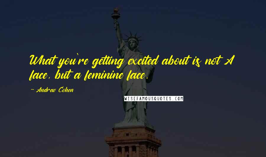 Andrew Cohen Quotes: What you're getting excited about is not A face, but a feminine face.