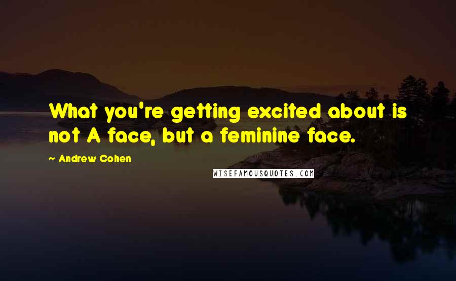 Andrew Cohen Quotes: What you're getting excited about is not A face, but a feminine face.