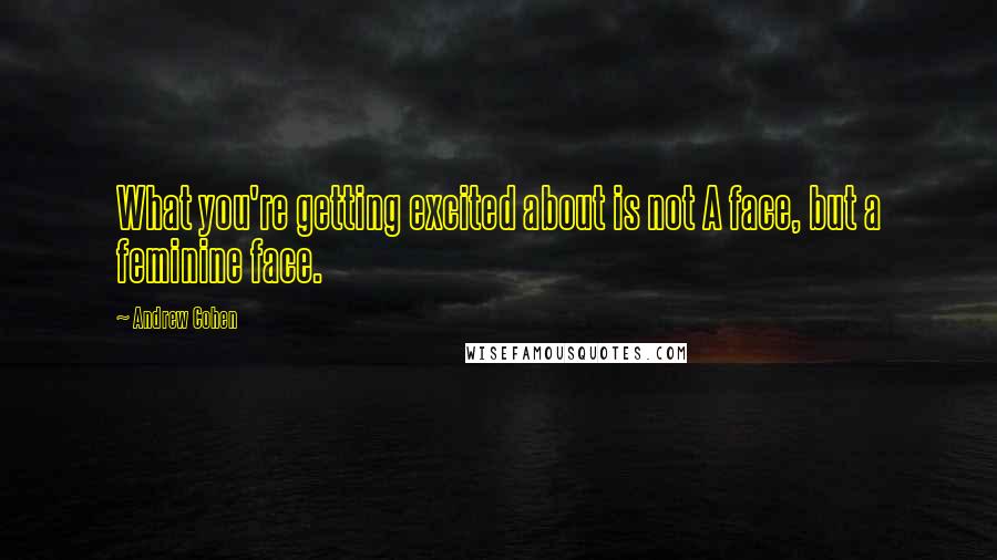 Andrew Cohen Quotes: What you're getting excited about is not A face, but a feminine face.