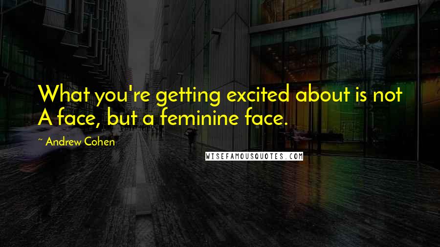 Andrew Cohen Quotes: What you're getting excited about is not A face, but a feminine face.