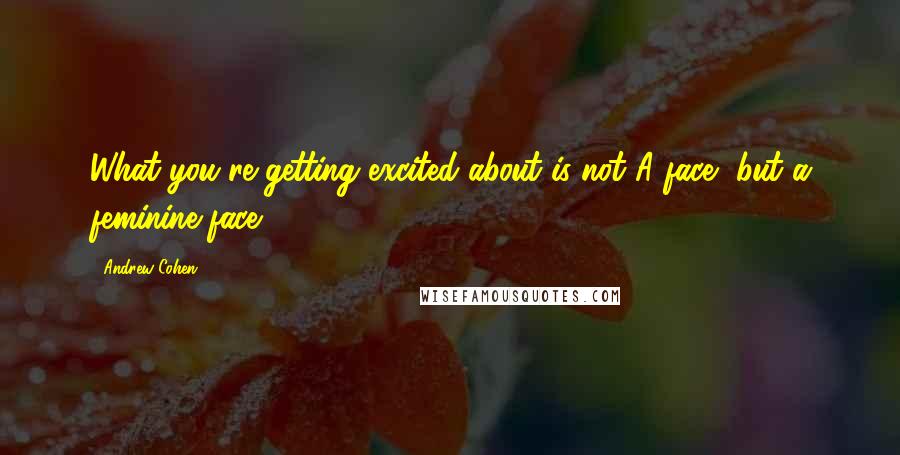 Andrew Cohen Quotes: What you're getting excited about is not A face, but a feminine face.