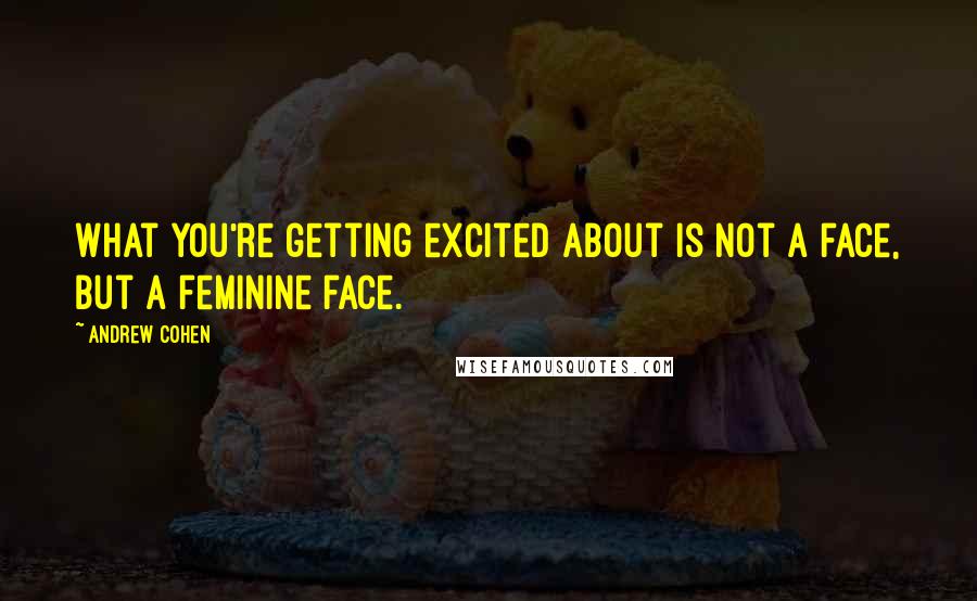 Andrew Cohen Quotes: What you're getting excited about is not A face, but a feminine face.